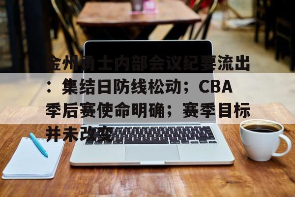 金州勇士内部会议纪要流出：集结日防线松动；CBA季后赛使命明确；赛季目标并未改变的简单介绍